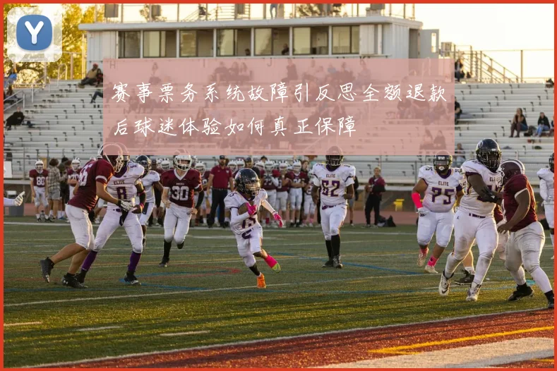 赛事票务系统故障引反思全额退款后球迷体验如何真正保障