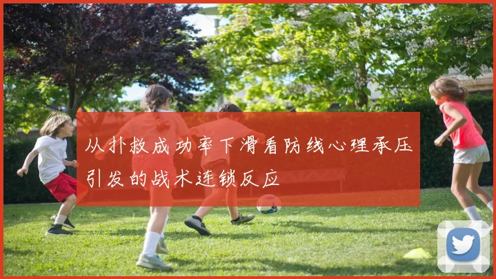 从扑救成功率下滑看防线心理承压引发的战术连锁反应