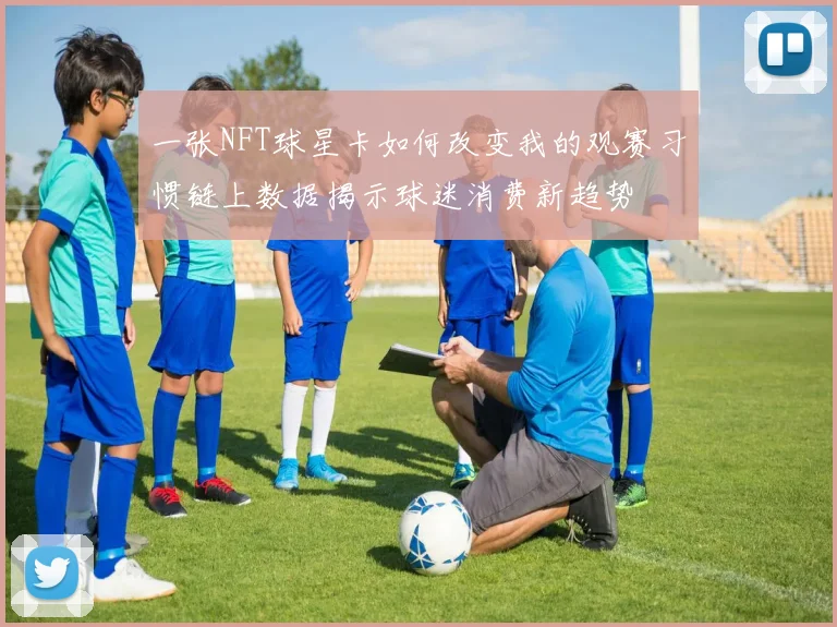 一张NFT球星卡如何改变我的观赛习惯链上数据揭示球迷消费新趋势